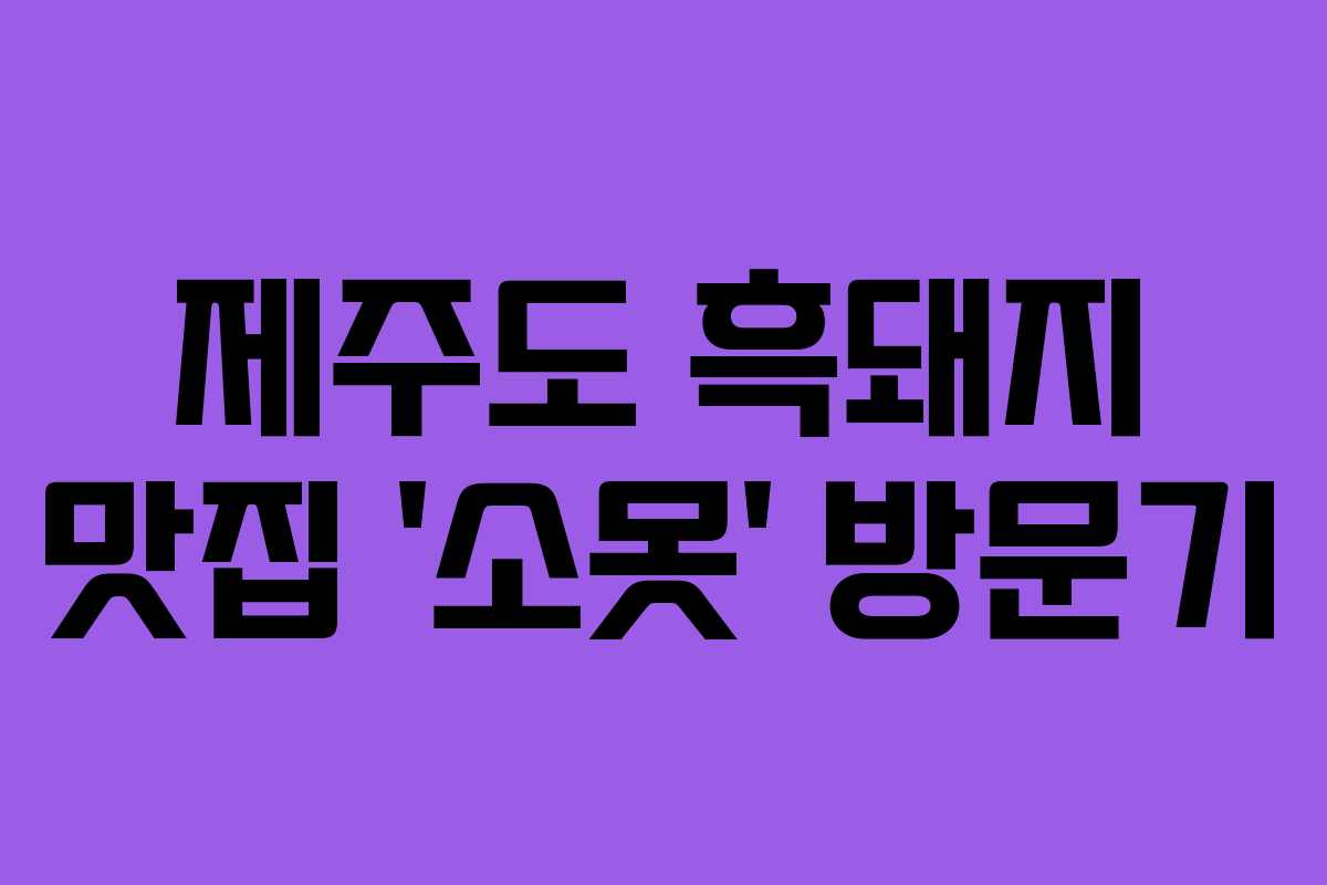 제주도 흑돼지 맛집 ‘소못’ 방문기
