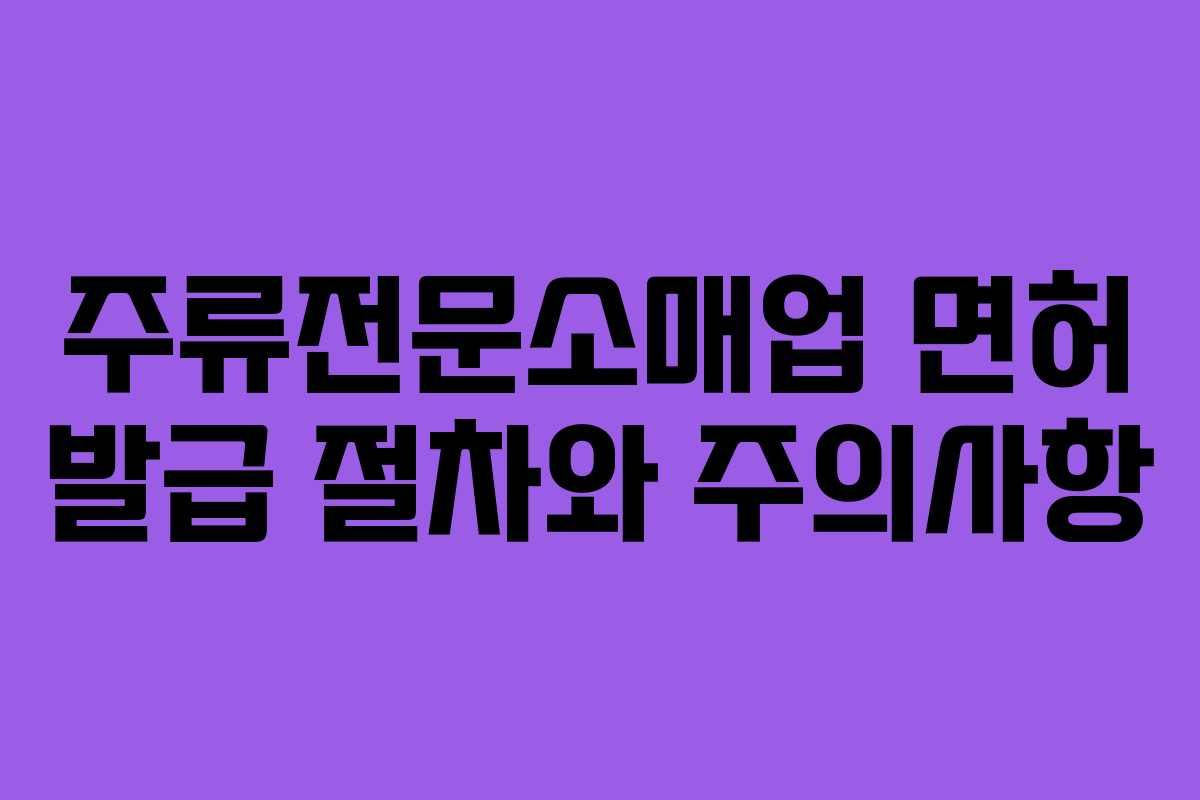 주류전문소매업 면허 발급 절차와 주의사항