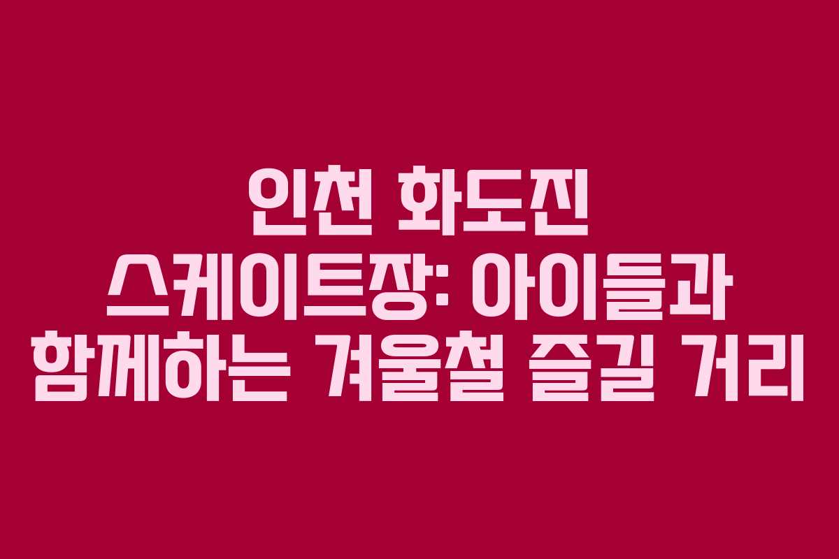 인천 화도진 스케이트장: 아이들과 함께하는 겨울철 즐길 거리