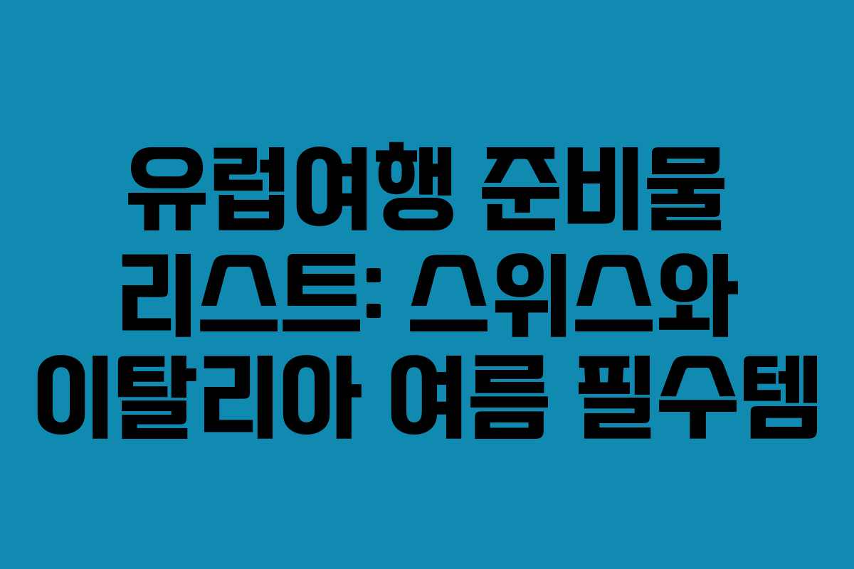 유럽여행 준비물 리스트: 스위스와 이탈리아 여름 필수템