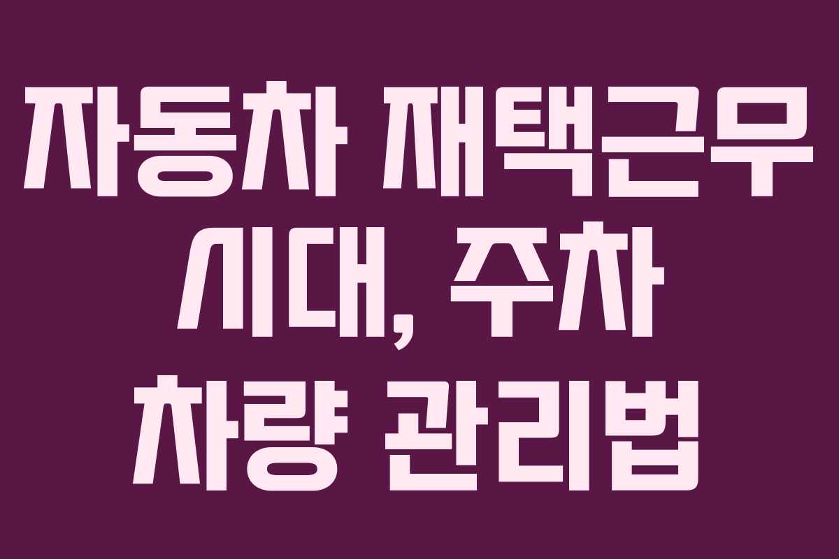 자동차 재택근무 시대, 주차 차량 관리법