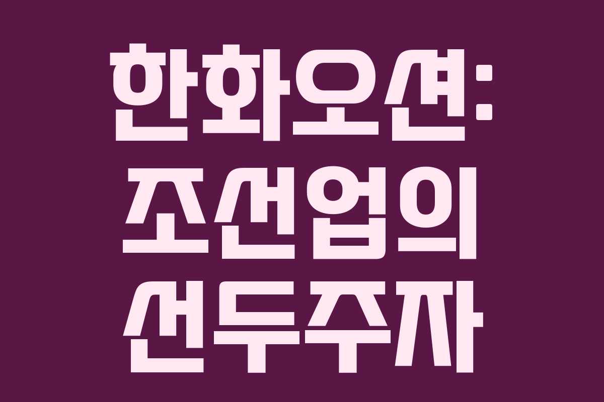 한화오션: 조선업의 선두주자