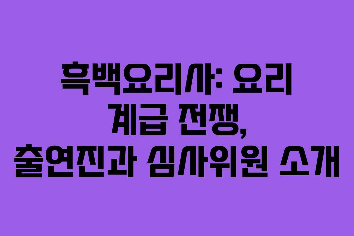 흑백요리사: 요리 계급 전쟁, 출연진과 심사위원 소개
