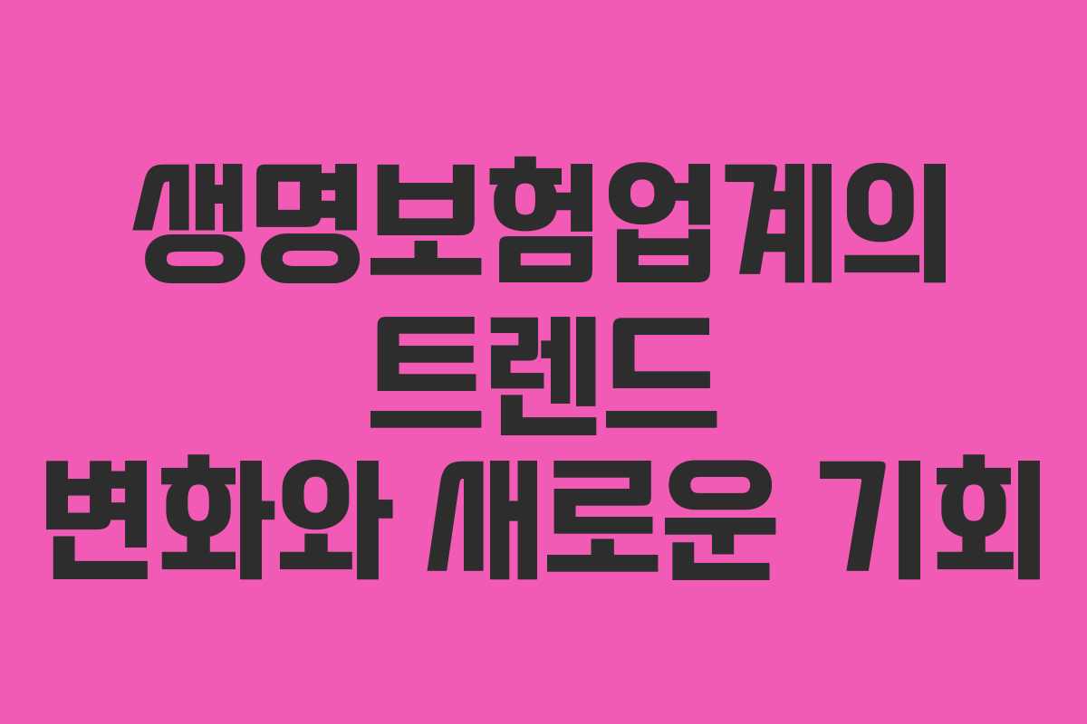 생명보험업계의 트렌드 변화와 새로운 기회