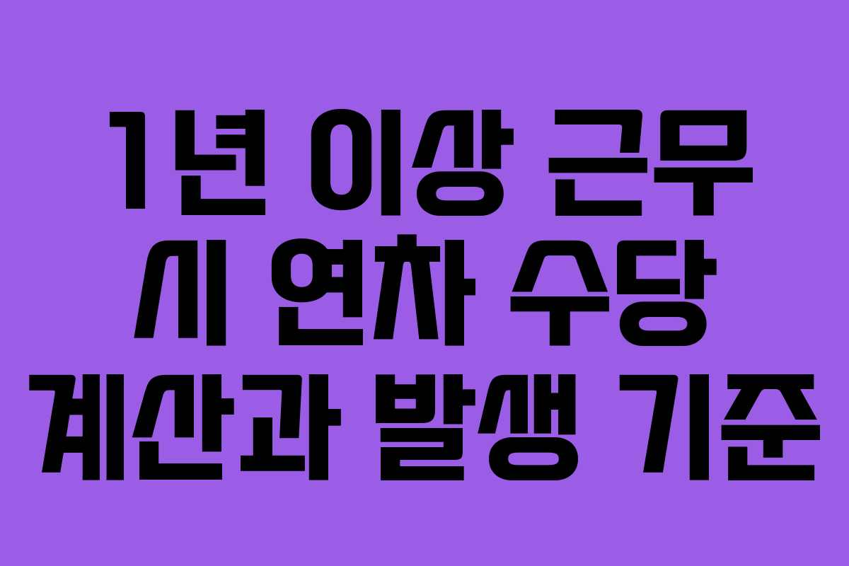 1년 이상 근무 시 연차 수당 계산과 발생 기준
