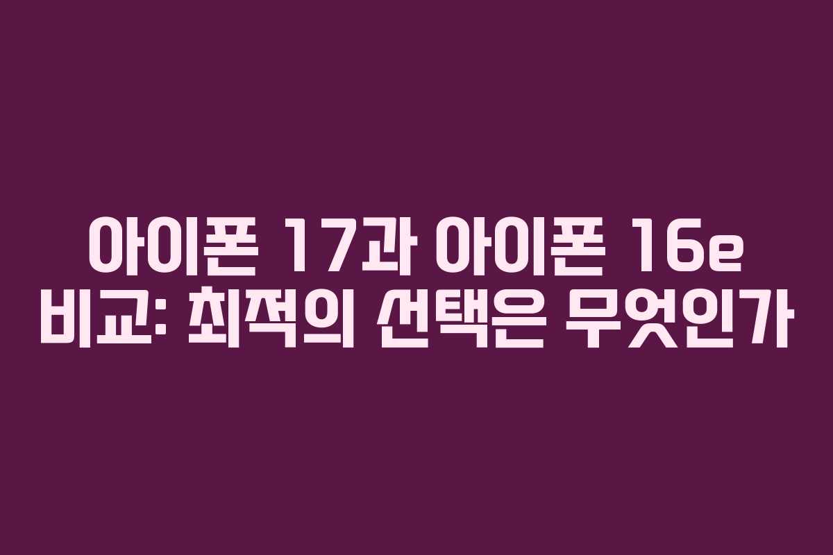 아이폰 17과 아이폰 16e 비교: 최적의 선택은 무엇인가