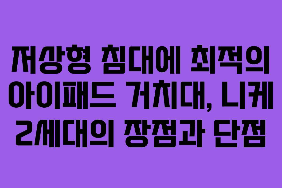 저상형 침대에 최적의 아이패드 거치대, 니케 2세대의 장점과 단점