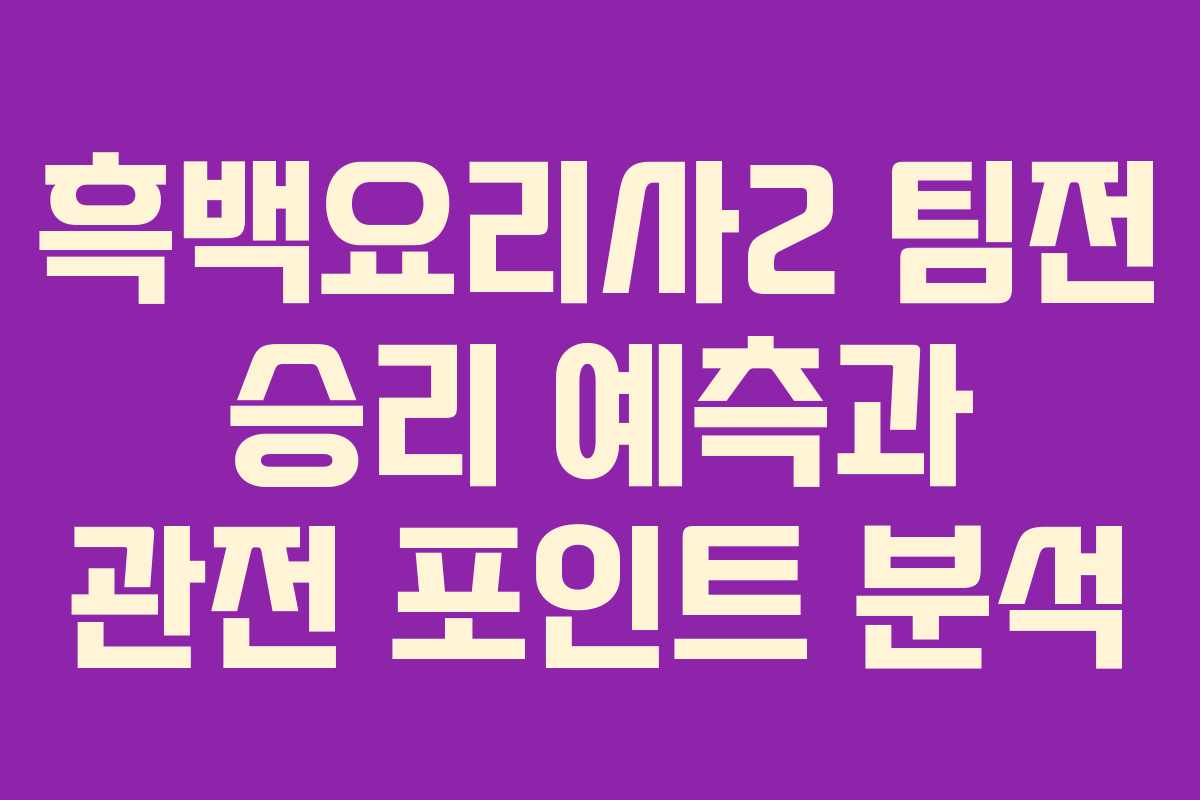 흑백요리사2 팀전 승리 예측과 관전 포인트 분석