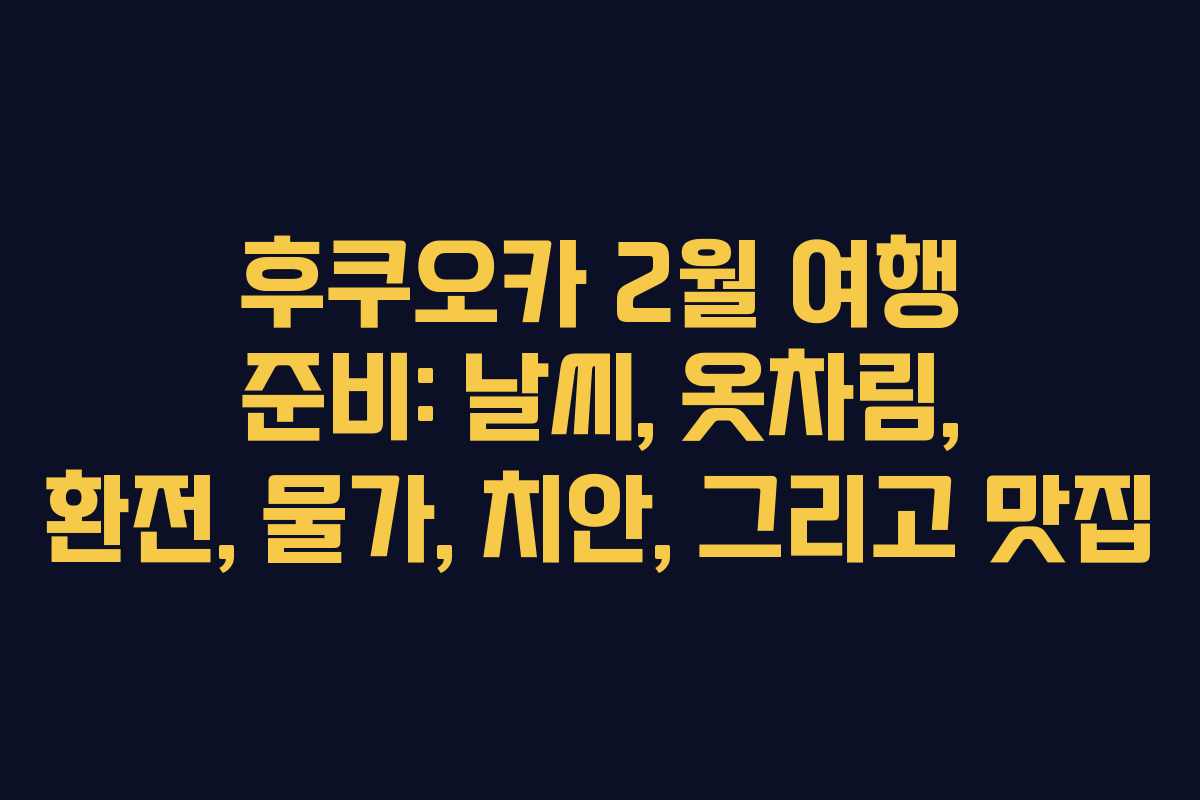 후쿠오카 2월 여행 준비: 날씨, 옷차림, 환전, 물가, 치안, 그리고 맛집