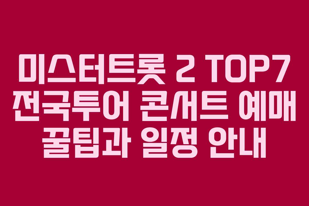 미스터트롯 2 TOP7 전국투어 콘서트 예매 꿀팁과 일정 안내