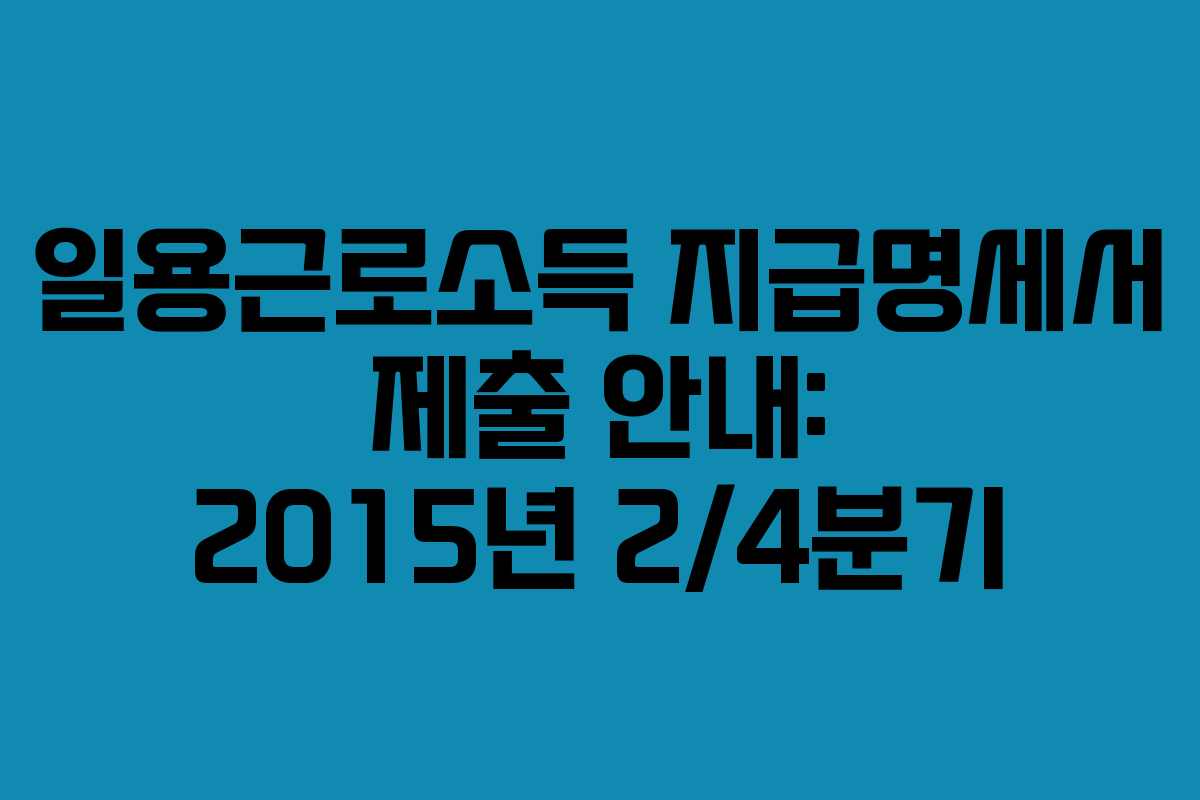 일용근로소득 지급명세서 제출 안내: 2015년 2/4분기