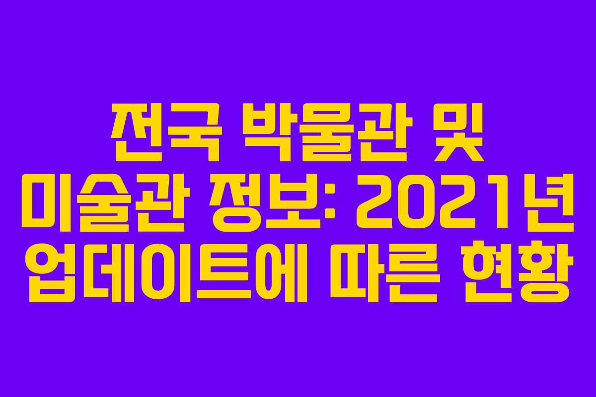 전국 박물관 및 미술관 정보: 2021년 업데이트에 따른 현황