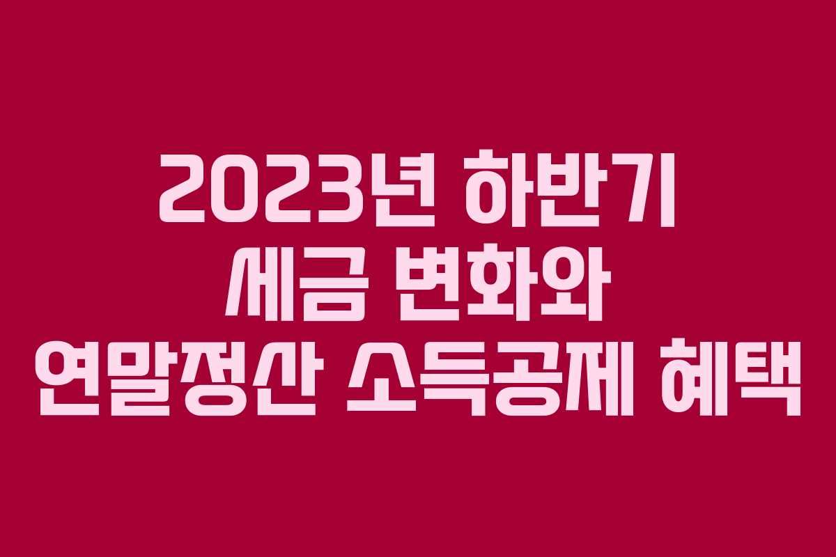 2023년 하반기 세금 변화와 연말정산 소득공제 혜택