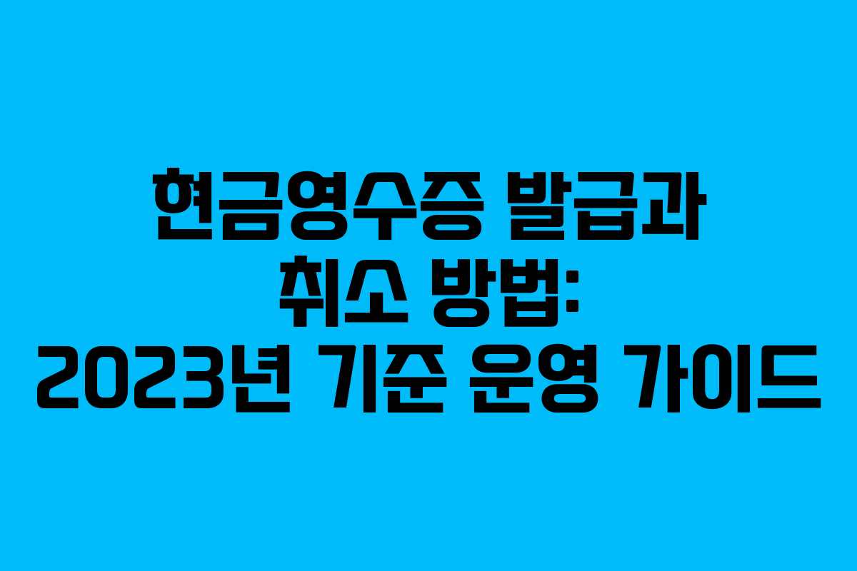 현금영수증 발급과 취소 방법: 2023년 기준 운영 가이드