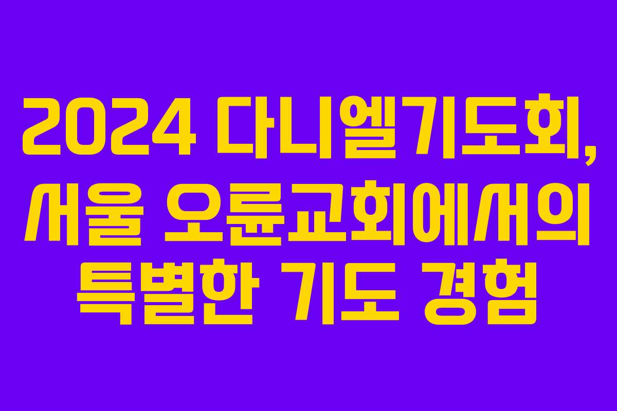 2024 다니엘기도회, 서울 오륜교회에서의 특별한 기도 경험