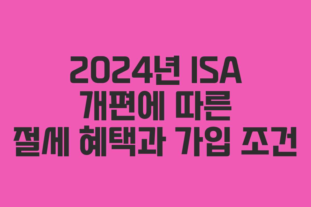 2024년 ISA 개편에 따른 절세 혜택과 가입 조건