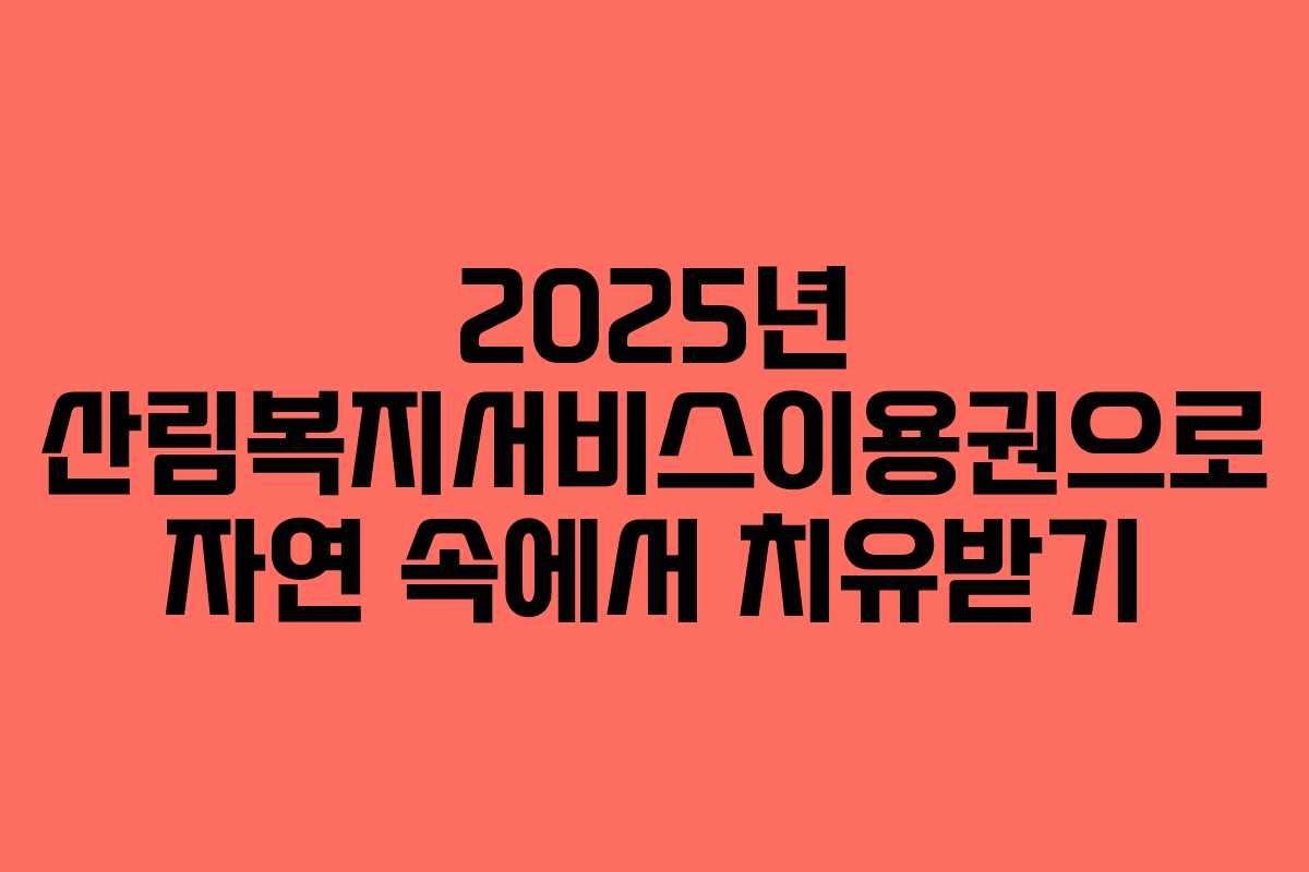 2025년 산림복지서비스이용권으로 자연 속에서 치유받기
