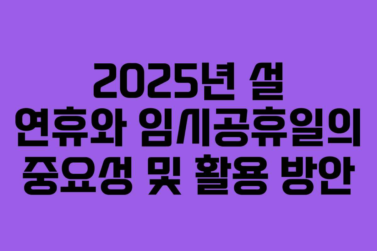 2025년 설 연휴와 임시공휴일의 중요성 및 활용 방안