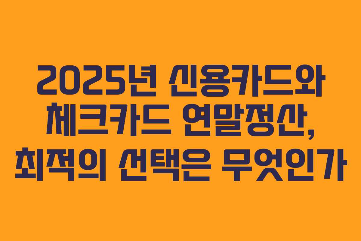 2025년 신용카드와 체크카드 연말정산, 최적의 선택은 무엇인가