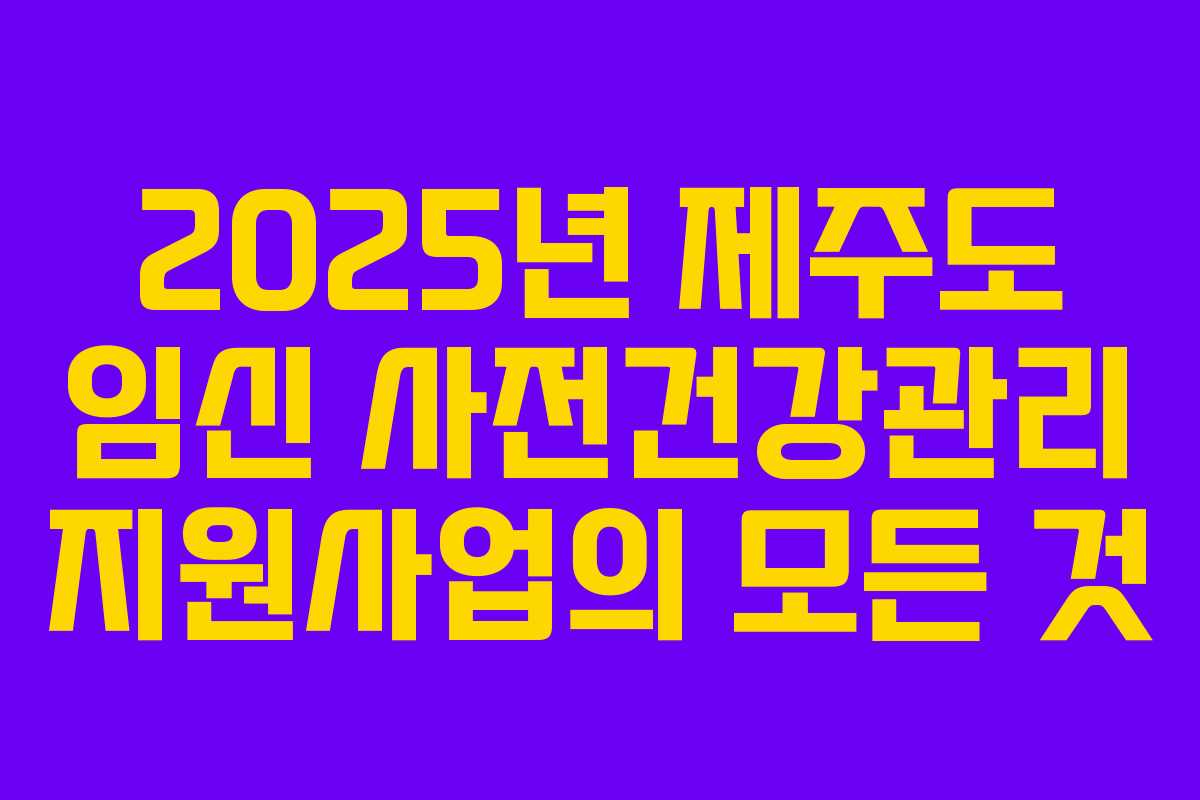 2025년 제주도 임신 사전건강관리 지원사업의 모든 것