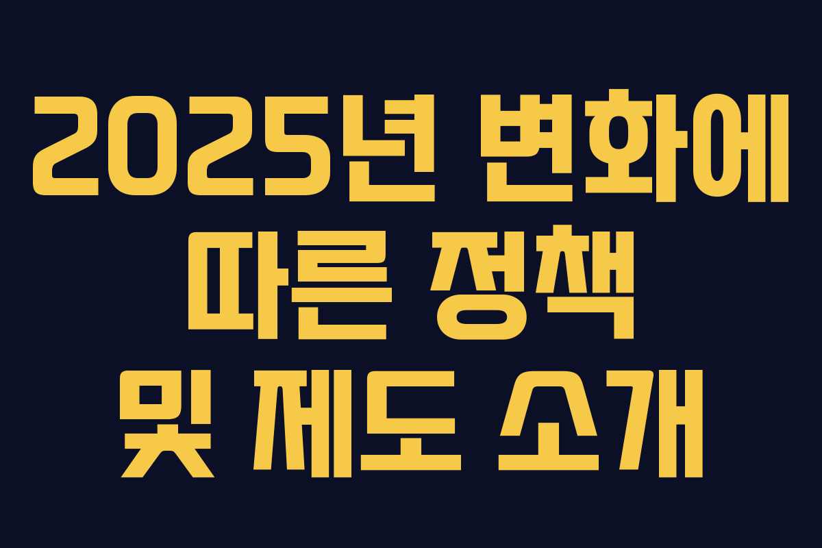 2025년 변화에 따른 정책 및 제도 소개