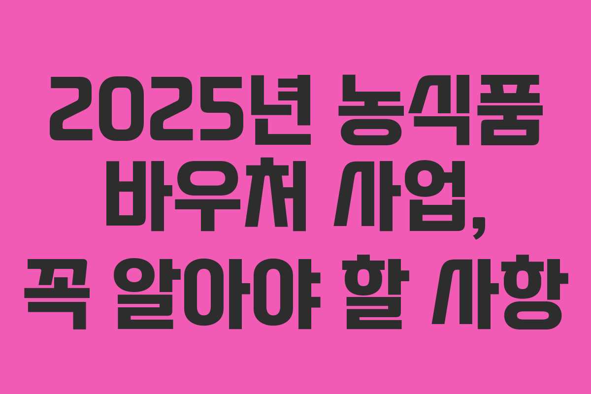 2025년 농식품 바우처 사업, 꼭 알아야 할 사항