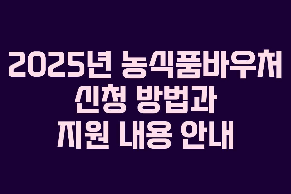 2025년 농식품바우처 신청 방법과 지원 내용 안내