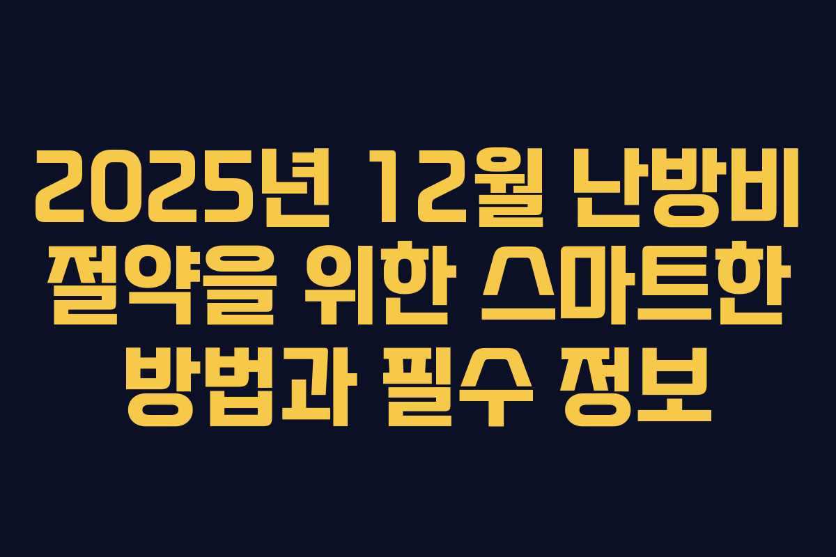 2025년 12월 난방비 절약을 위한 스마트한 방법과 필수 정보