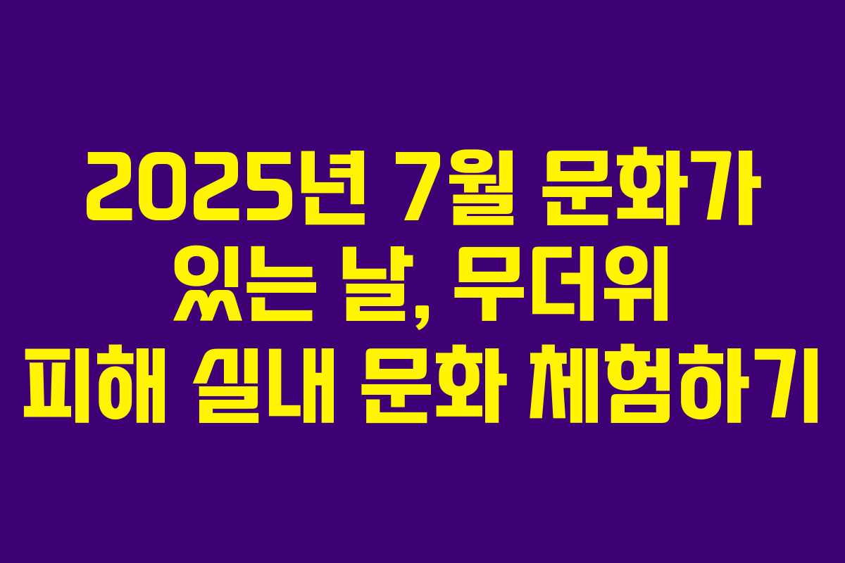 2025년 7월 문화가 있는 날, 무더위 피해 실내 문화 체험하기
