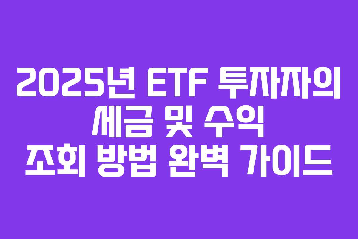 2025년 ETF 투자자의 세금 및 수익 조회 방법 완벽 가이드