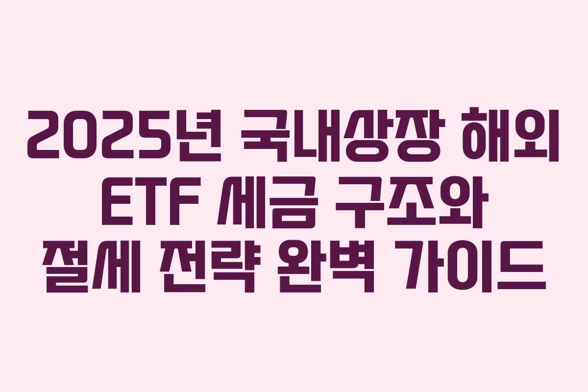 2025년 국내상장 해외 ETF 세금 구조와 절세 전략 완벽 가이드