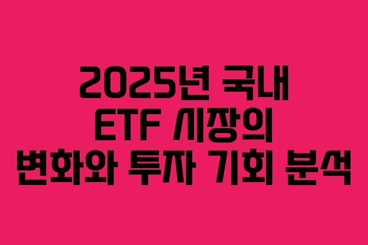 2025년 국내 ETF 시장의 변화와 투자 기회 분석