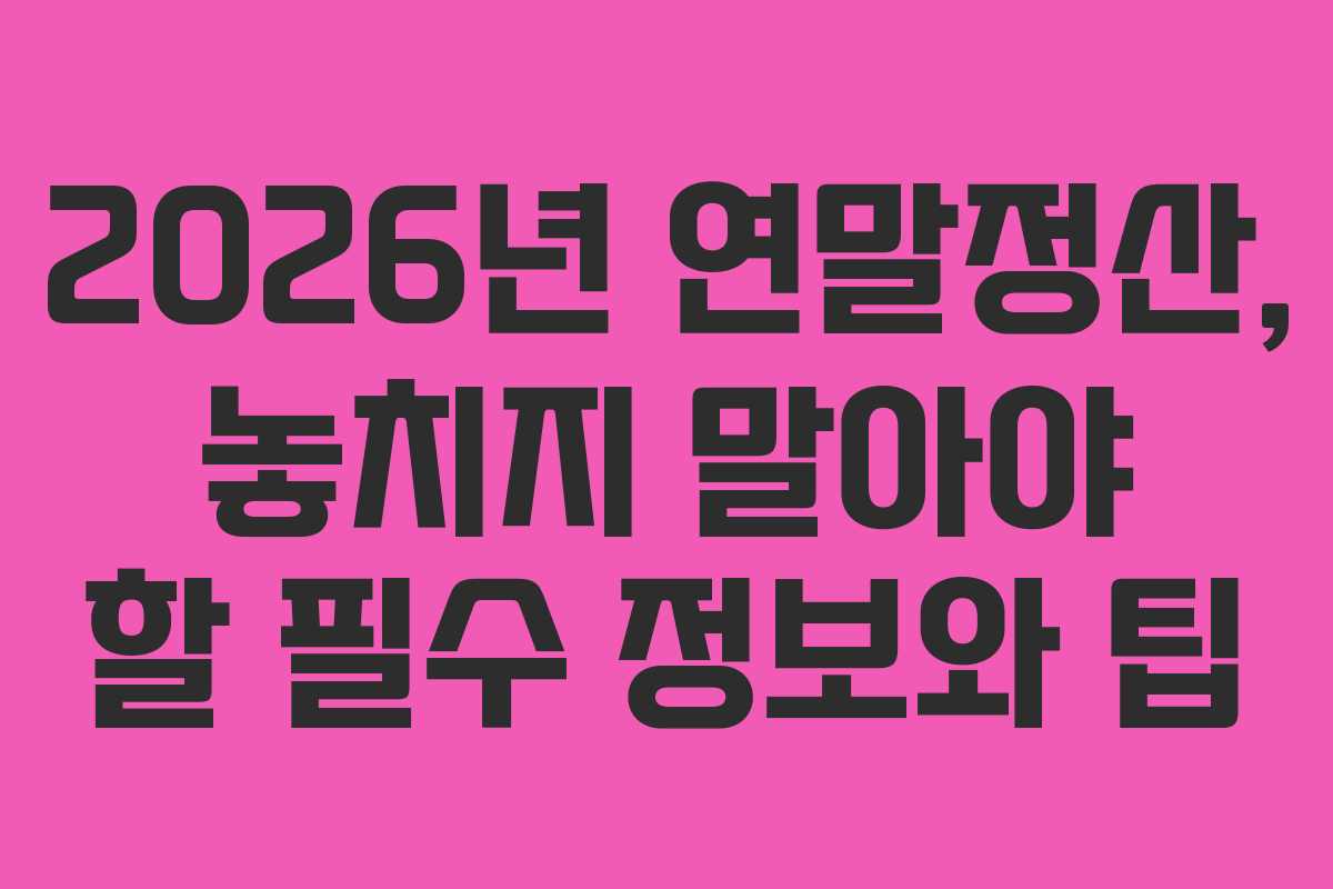 2026년 연말정산, 놓치지 말아야 할 필수 정보와 팁