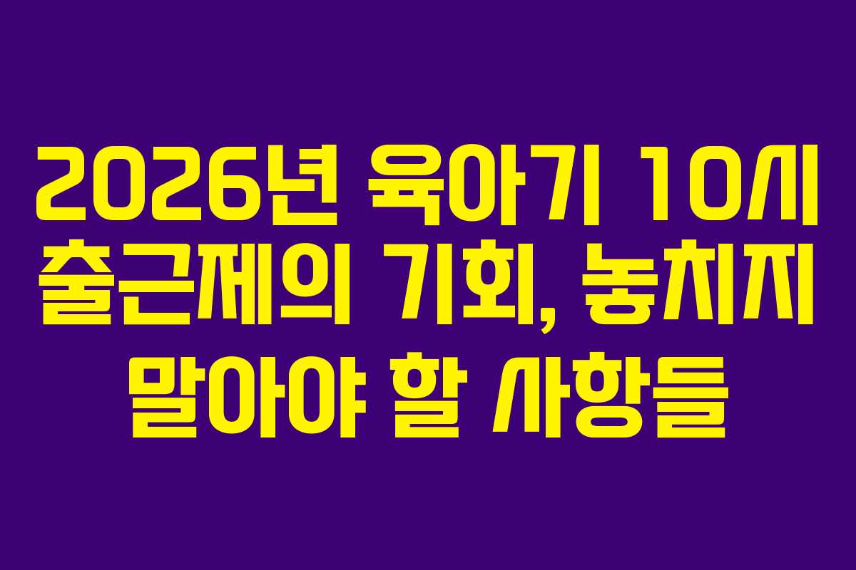2026년 육아기 10시 출근제의 기회, 놓치지 말아야 할 사항들