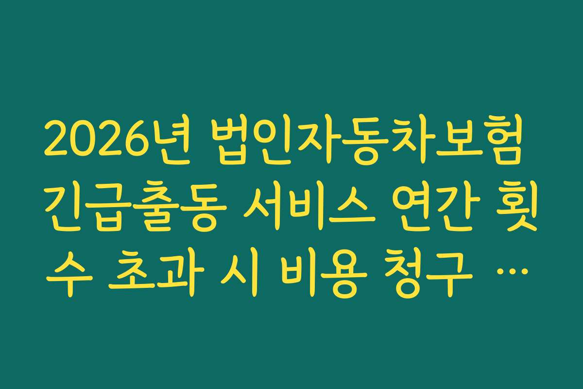 2026년 법인자동차보험 긴급출동 서비스 연간 횟수 초과 시 비용 청구 기준
