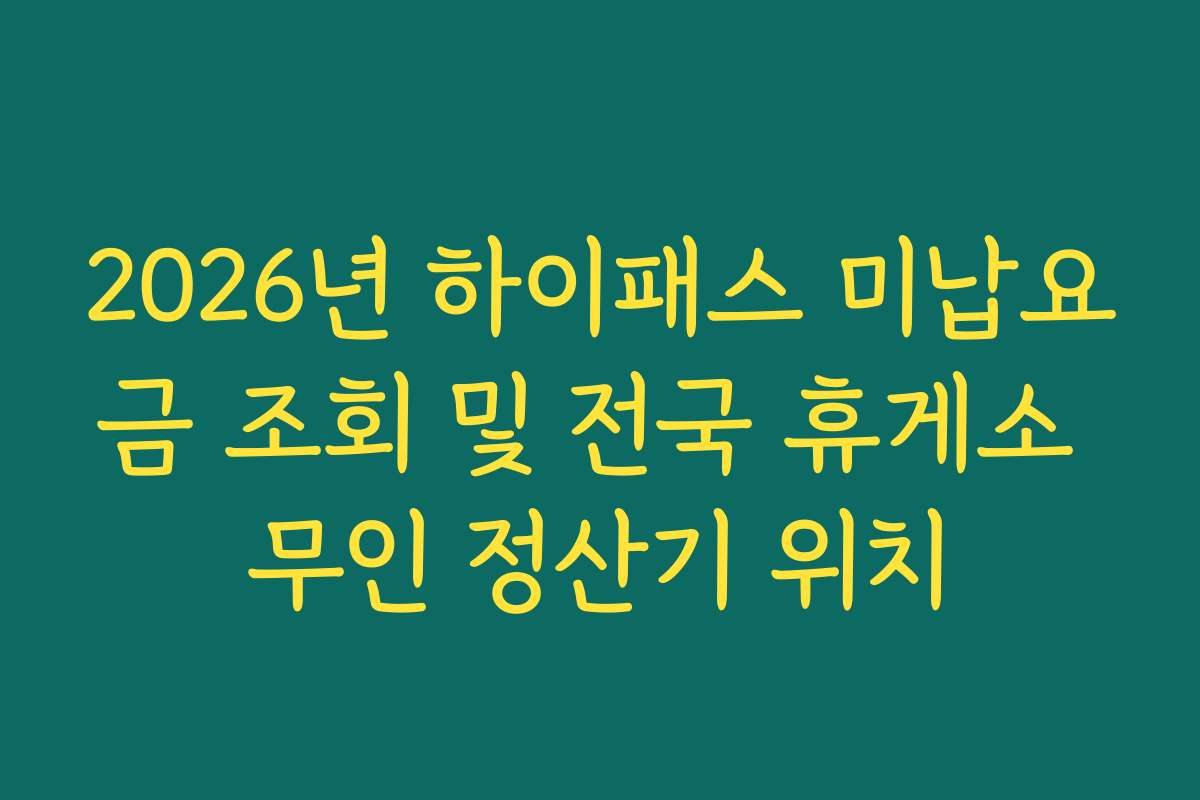 2026년 하이패스 미납요금 조회 및 전국 휴게소 무인 정산기 위치
