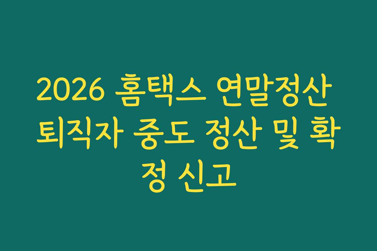 2026 홈택스 연말정산 퇴직자 중도 정산 및 확정 신고