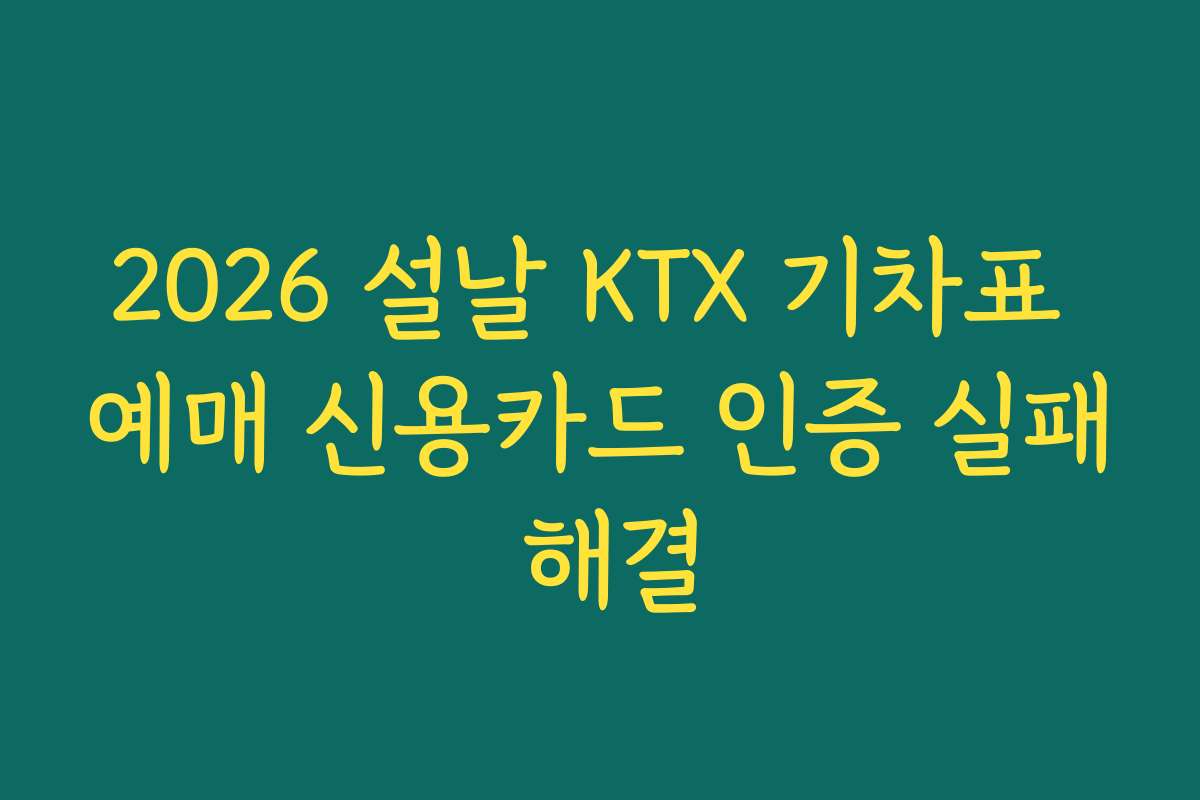 2026 설날 KTX 기차표 예매 신용카드 인증 실패 해결