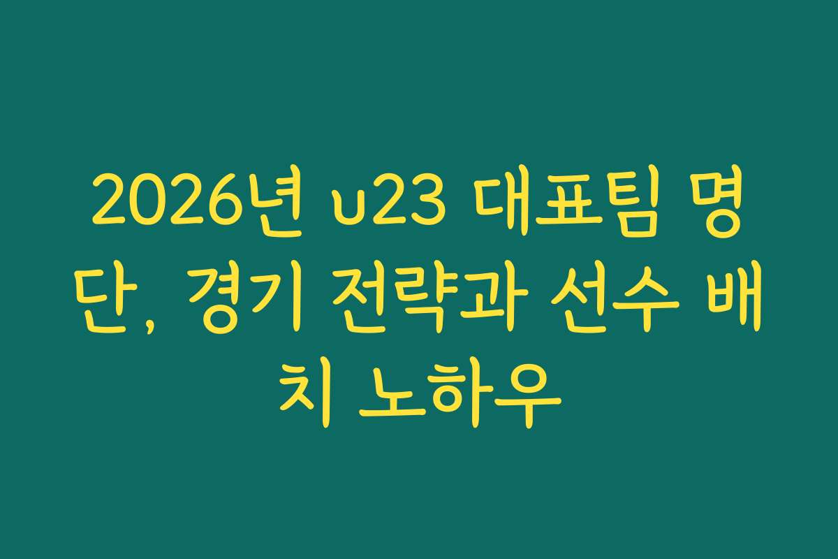 2026년 u23 대표팀 명단, 경기 전략과 선수 배치 노하우