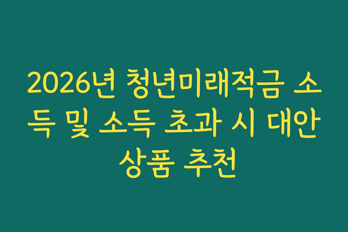 2026년 청년미래적금 소득 및 소득 초과 시 대안 상품 추천