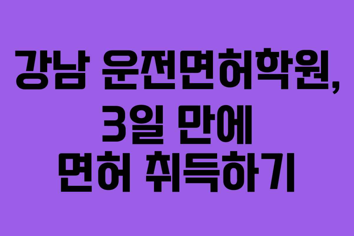 강남 운전면허학원, 3일 만에 면허 취득하기