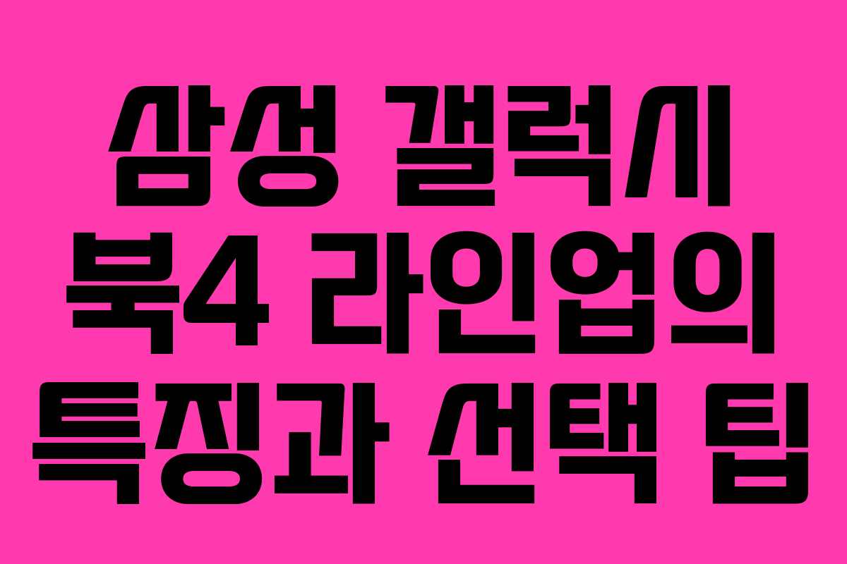 삼성 갤럭시 북4 라인업의 특징과 선택 팁