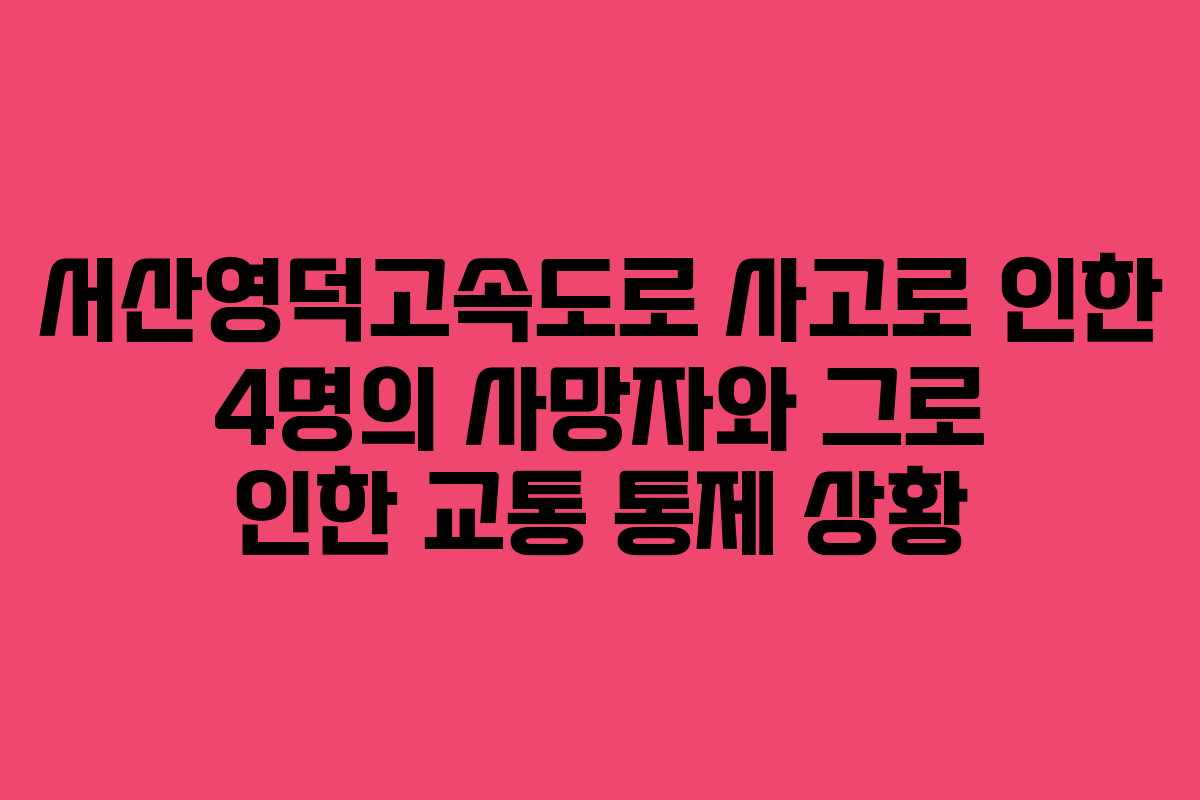 서산영덕고속도로 사고로 인한 4명의 사망자와 그로 인한 교통 통제 상황