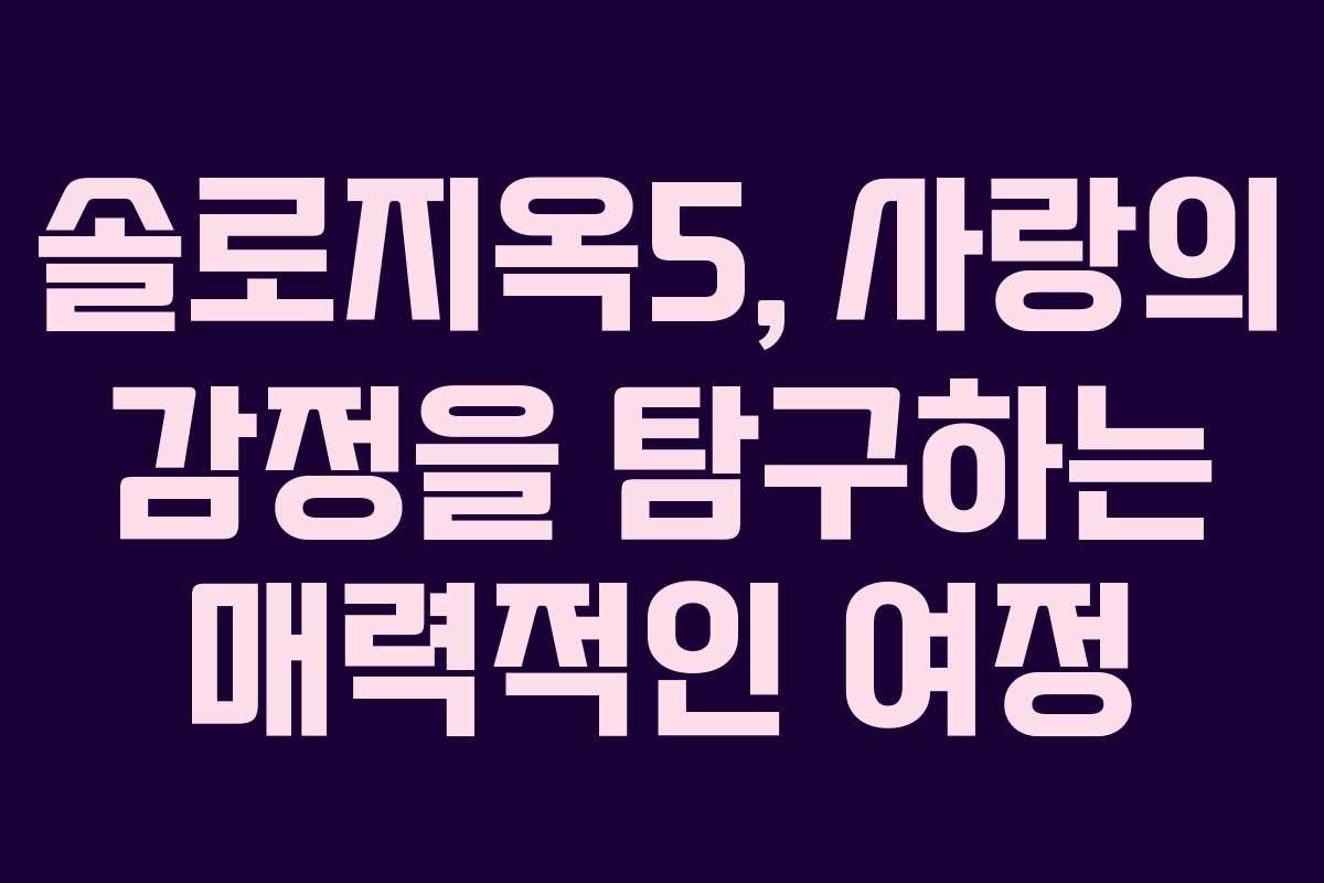 솔로지옥5, 사랑의 감정을 탐구하는 매력적인 여정