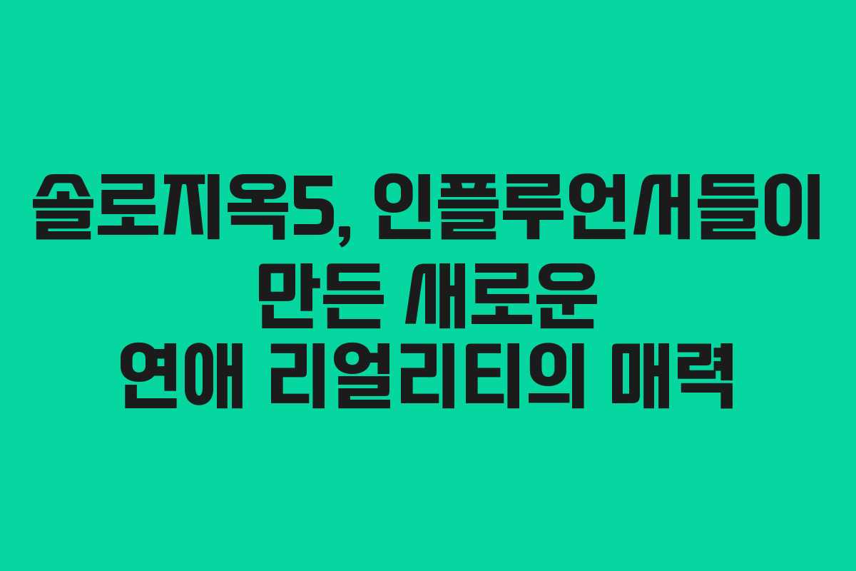 솔로지옥5, 인플루언서들이 만든 새로운 연애 리얼리티의 매력
