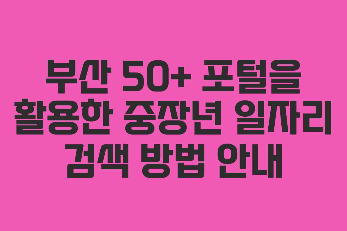 부산 50+ 포털을 활용한 중장년 일자리 검색 방법 안내