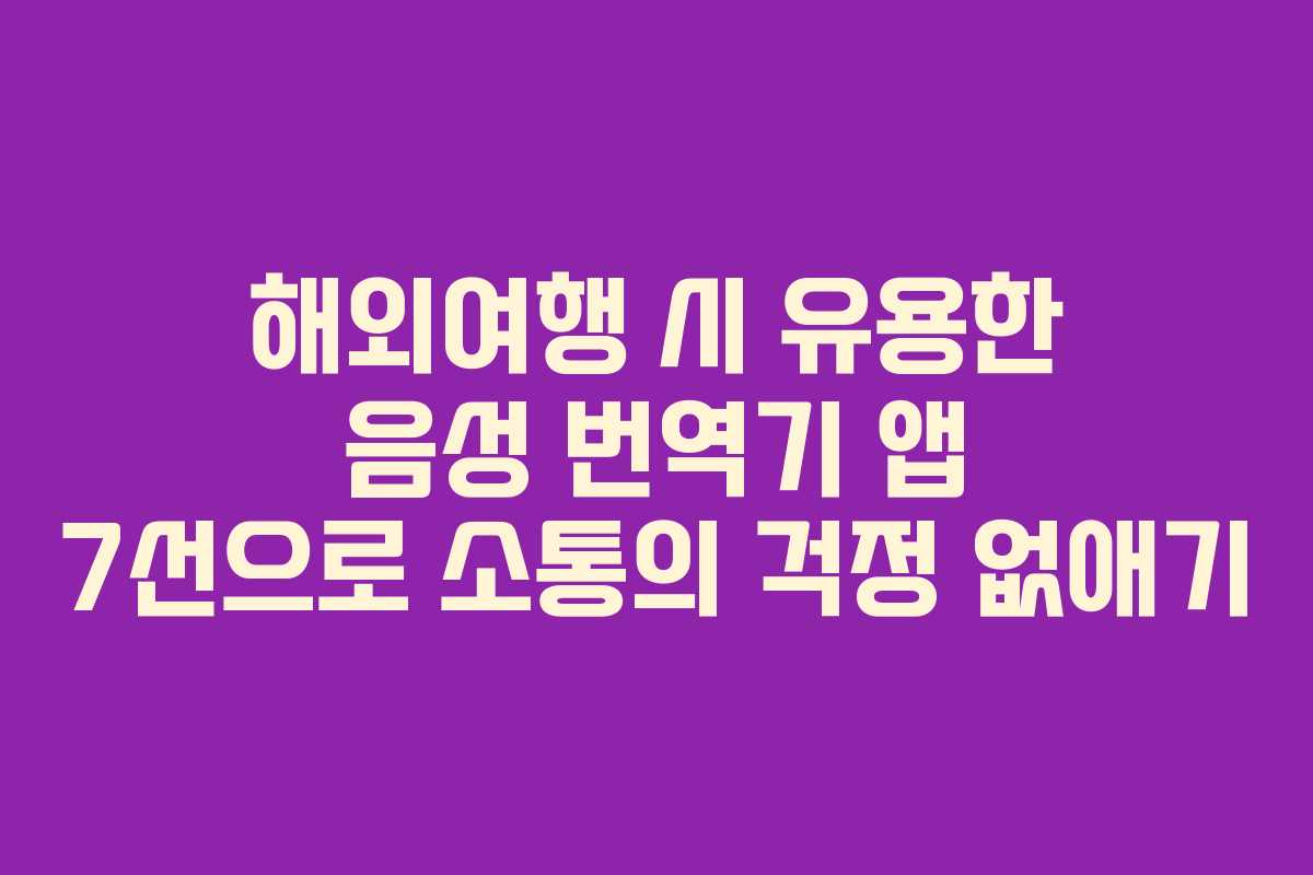 해외여행 시 유용한 음성 번역기 앱 7선으로 소통의 걱정 없애기