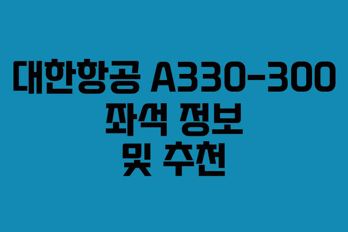 대한항공 A330-300 좌석 정보 및 추천