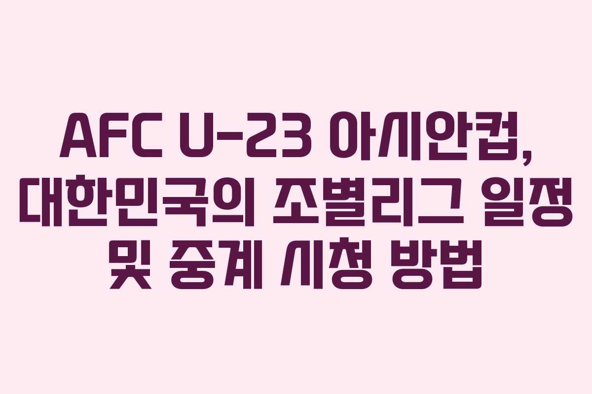 AFC U-23 아시안컵, 대한민국의 조별리그 일정 및 중계 시청 방법