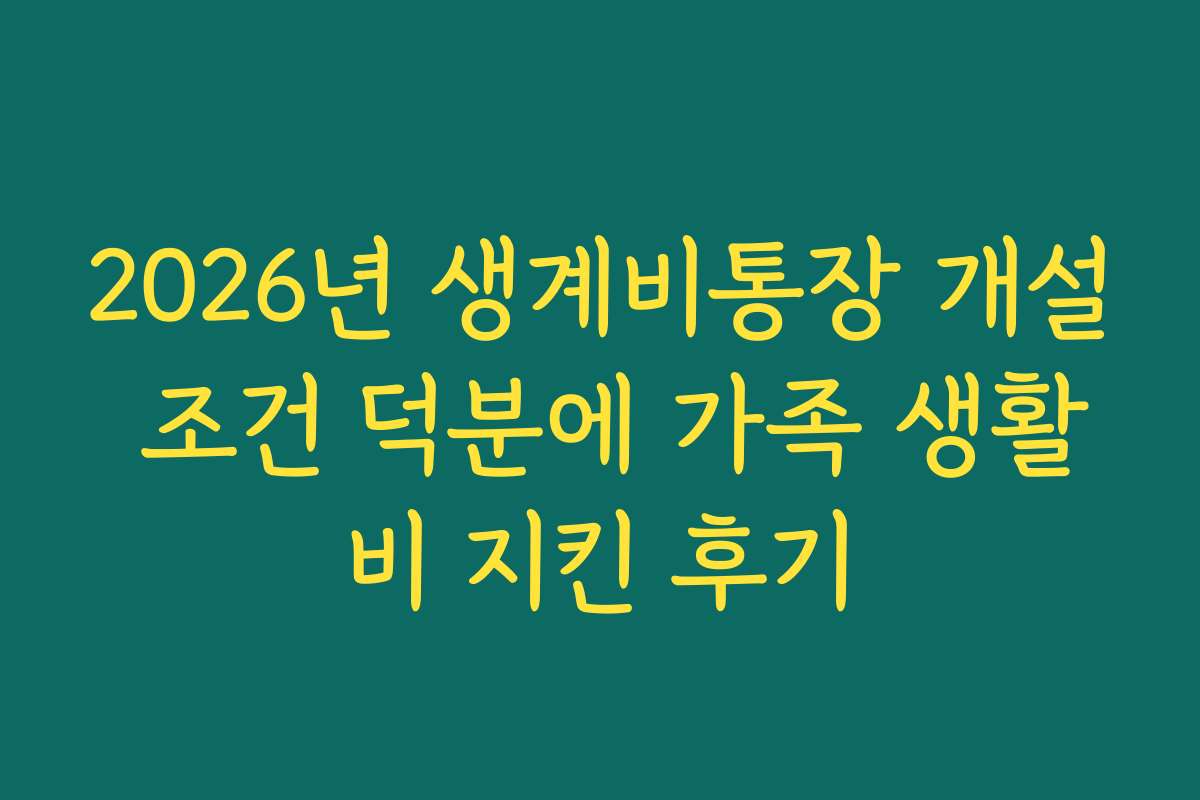 2026년 생계비통장 개설 조건 덕분에 가족 생활비 지킨 후기